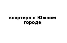 квартира в Южном городе